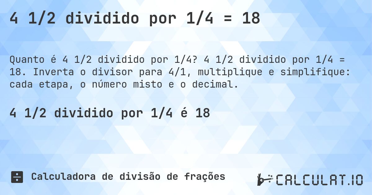 4 1/2 dividido por 1/4 = 18. 4 1/2 dividido por 1/4 = 18. Inverta o divisor para 4/1, multiplique e simplifique: cada etapa, o número misto e o decimal.