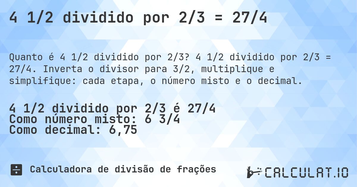 4 1/2 dividido por 2/3 = 27/4. 4 1/2 dividido por 2/3 = 27/4. Inverta o divisor para 3/2, multiplique e simplifique: cada etapa, o número misto e o decimal.