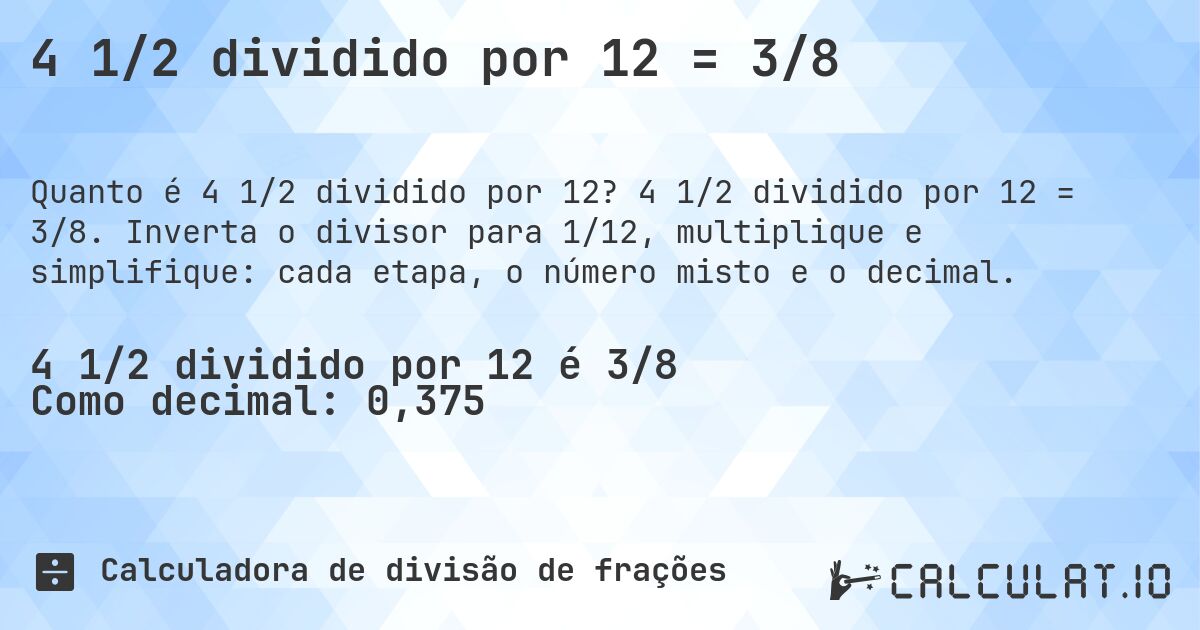 4 1/2 dividido por 12 = 3/8. 4 1/2 dividido por 12 = 3/8. Inverta o divisor para 1/12, multiplique e simplifique: cada etapa, o número misto e o decimal.