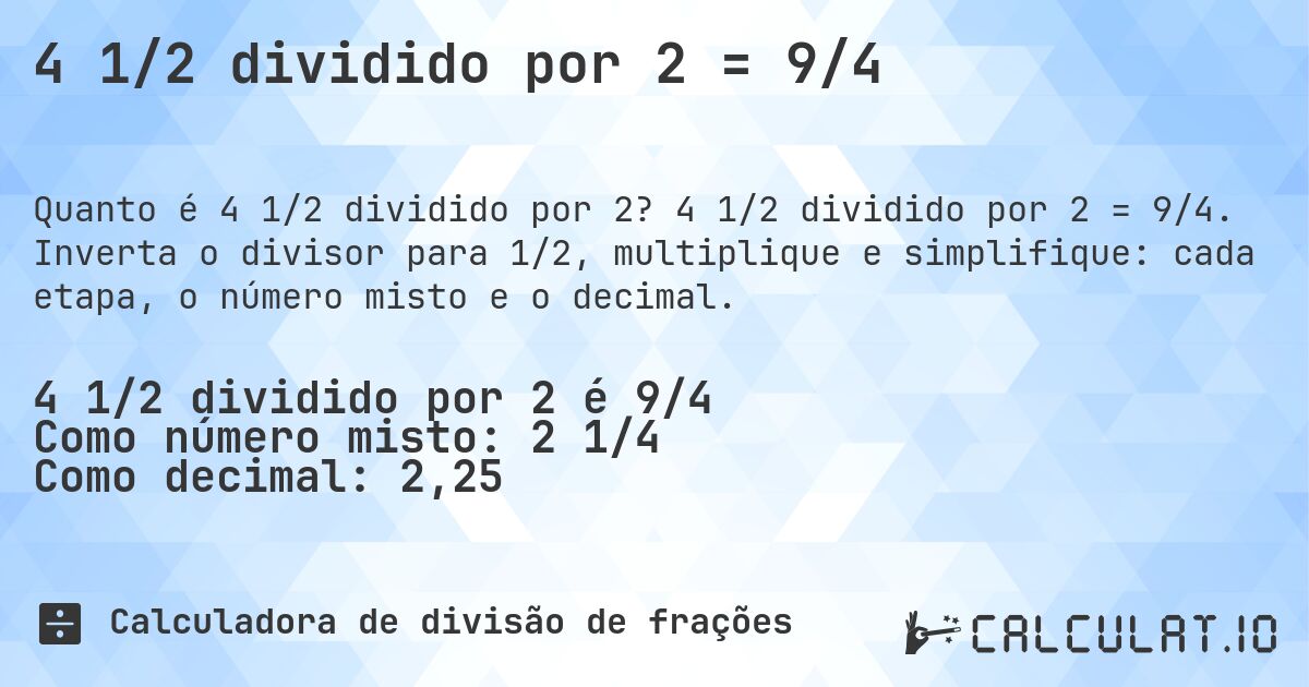 4 1/2 dividido por 2 = 9/4. 4 1/2 dividido por 2 = 9/4. Inverta o divisor para 1/2, multiplique e simplifique: cada etapa, o número misto e o decimal.