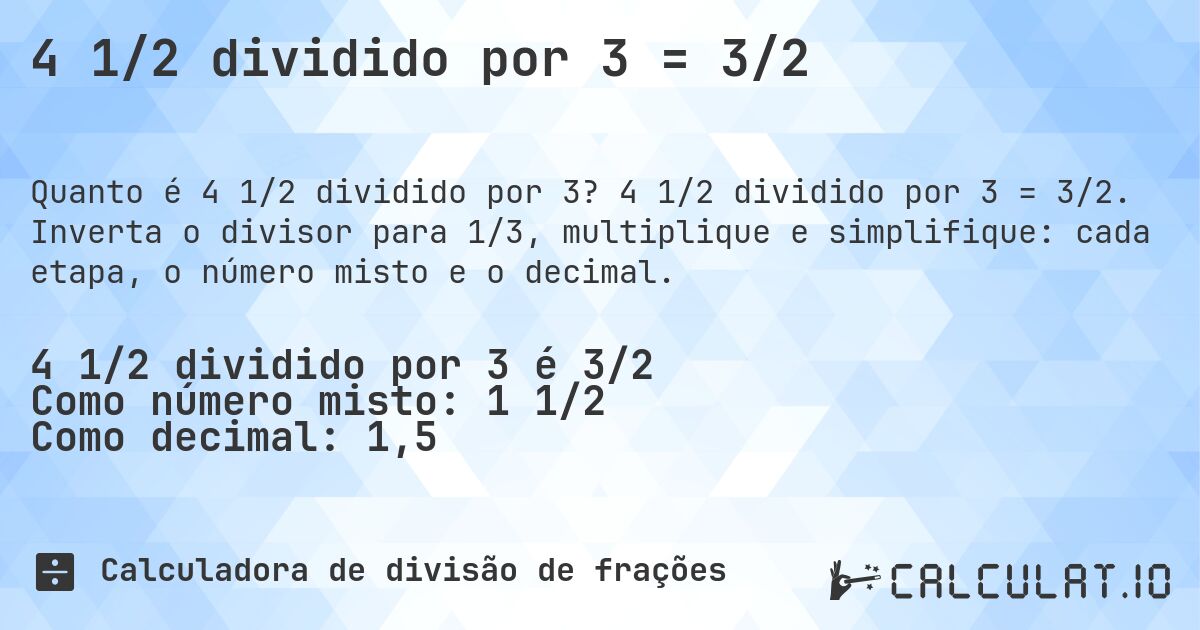 4 1/2 dividido por 3 = 3/2. 4 1/2 dividido por 3 = 3/2. Inverta o divisor para 1/3, multiplique e simplifique: cada etapa, o número misto e o decimal.