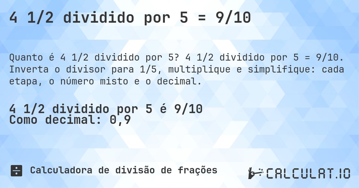 4 1/2 dividido por 5 = 9/10. 4 1/2 dividido por 5 = 9/10. Inverta o divisor para 1/5, multiplique e simplifique: cada etapa, o número misto e o decimal.