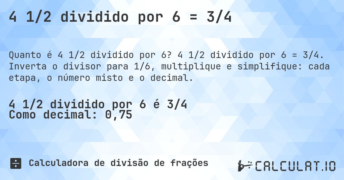 4 1/2 dividido por 6 = 3/4. 4 1/2 dividido por 6 = 3/4. Inverta o divisor para 1/6, multiplique e simplifique: cada etapa, o número misto e o decimal.