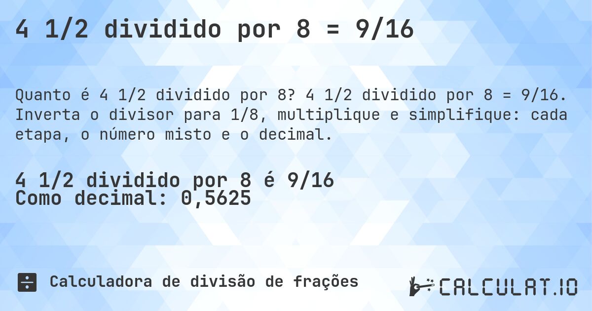 4 1/2 dividido por 8 = 9/16. 4 1/2 dividido por 8 = 9/16. Inverta o divisor para 1/8, multiplique e simplifique: cada etapa, o número misto e o decimal.