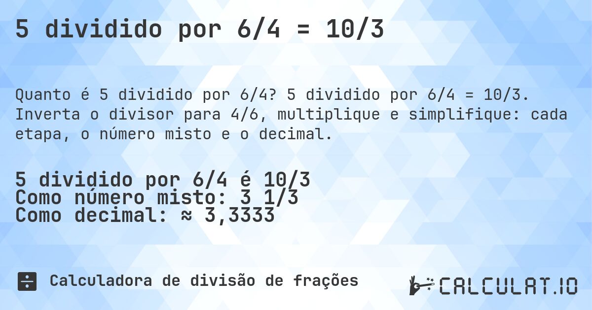 5 dividido por 6/4 = 10/3. 5 dividido por 6/4 = 10/3. Inverta o divisor para 4/6, multiplique e simplifique: cada etapa, o número misto e o decimal.
