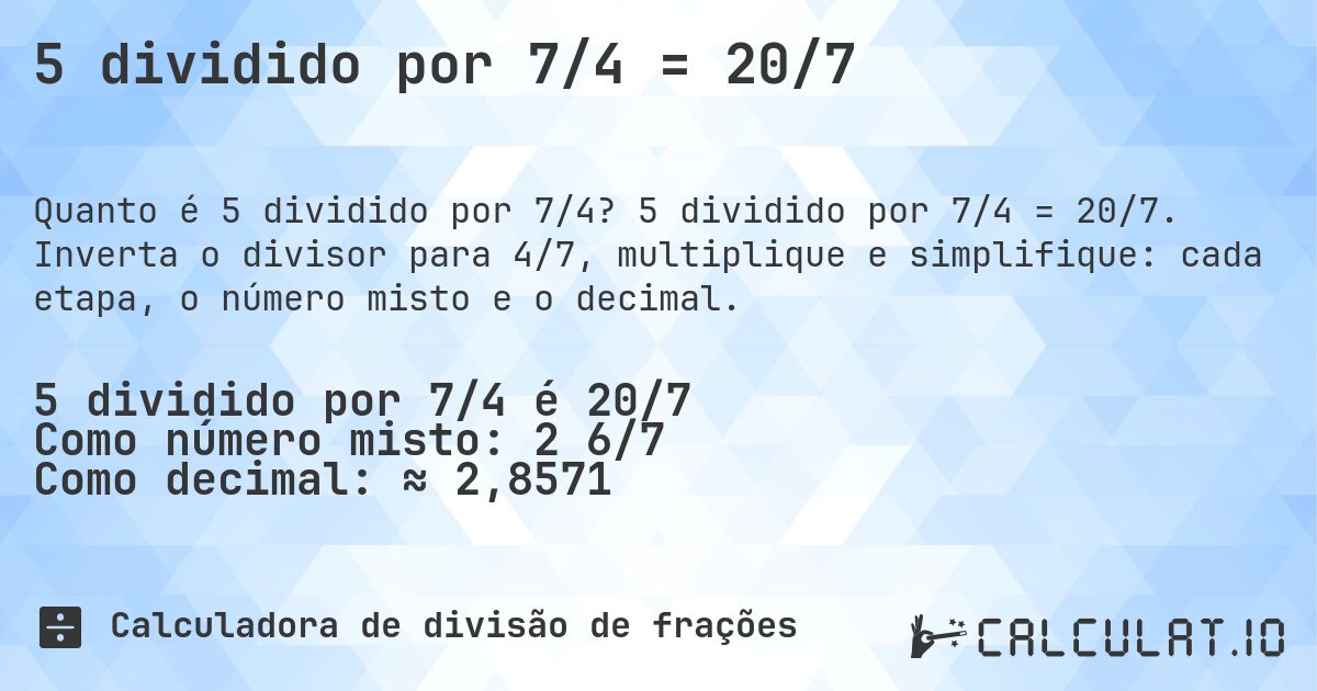 5 dividido por 7/4 = 20/7. 5 dividido por 7/4 = 20/7. Inverta o divisor para 4/7, multiplique e simplifique: cada etapa, o número misto e o decimal.