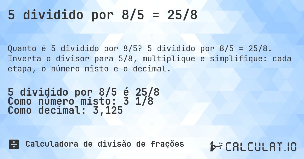 5 dividido por 8/5 = 25/8. 5 dividido por 8/5 = 25/8. Inverta o divisor para 5/8, multiplique e simplifique: cada etapa, o número misto e o decimal.