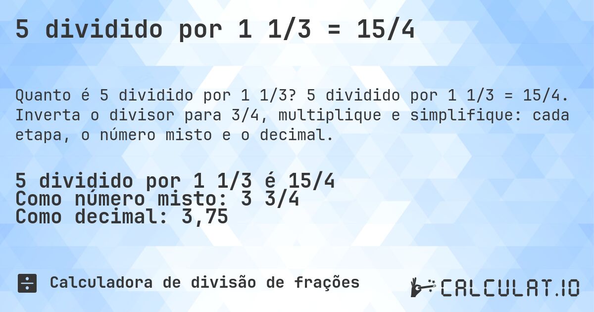 5 dividido por 1 1/3 = 15/4. 5 dividido por 1 1/3 = 15/4. Inverta o divisor para 3/4, multiplique e simplifique: cada etapa, o número misto e o decimal.