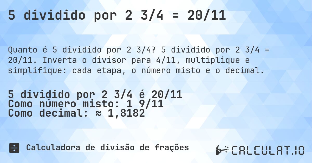 5 dividido por 2 3/4 = 20/11. 5 dividido por 2 3/4 = 20/11. Inverta o divisor para 4/11, multiplique e simplifique: cada etapa, o número misto e o decimal.