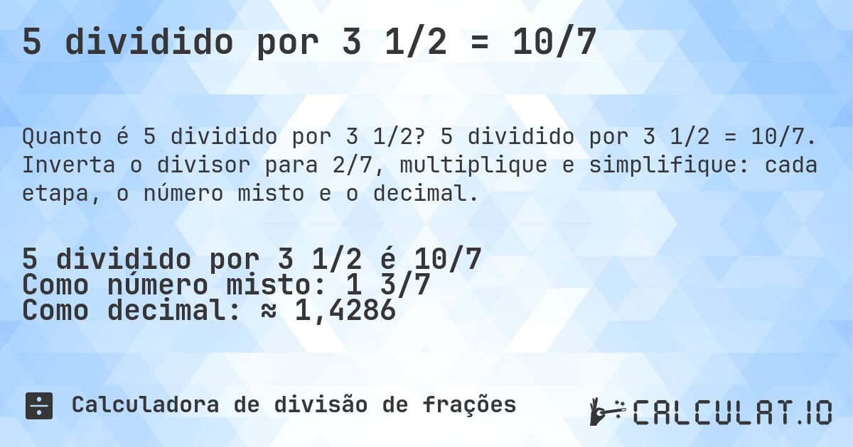 5 dividido por 3 1/2 = 10/7. 5 dividido por 3 1/2 = 10/7. Inverta o divisor para 2/7, multiplique e simplifique: cada etapa, o número misto e o decimal.