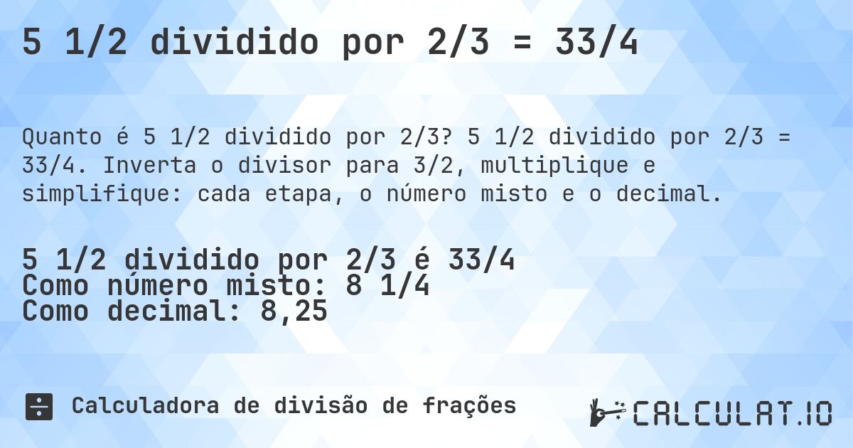 5 1/2 dividido por 2/3 = 33/4. 5 1/2 dividido por 2/3 = 33/4. Inverta o divisor para 3/2, multiplique e simplifique: cada etapa, o número misto e o decimal.
