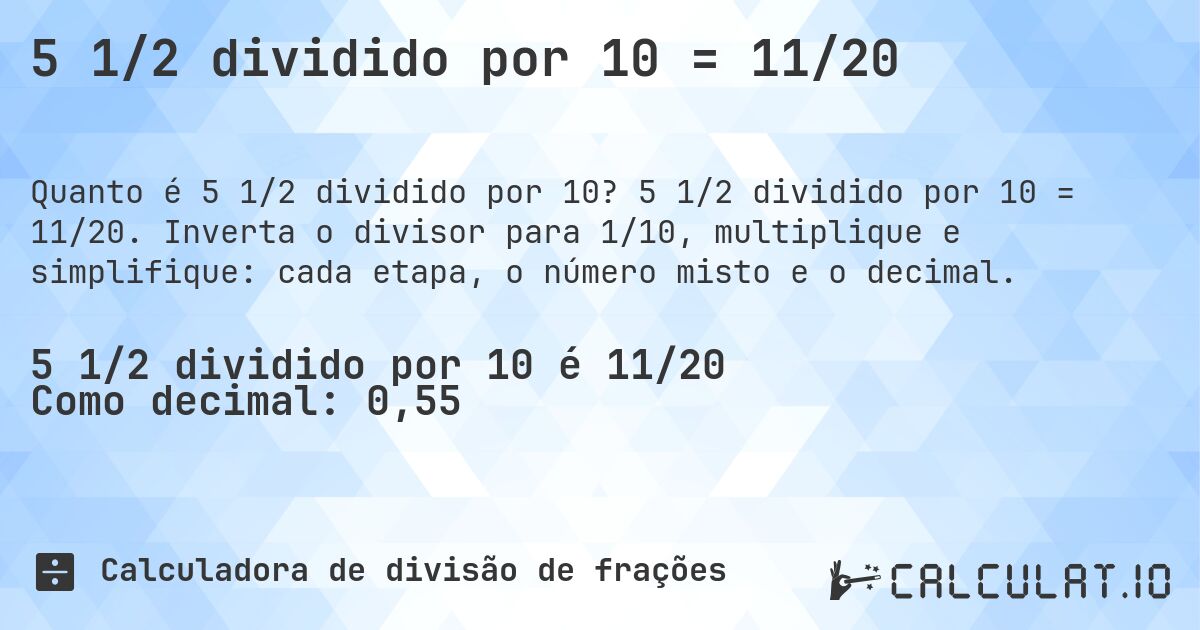 5 1/2 dividido por 10 = 11/20. 5 1/2 dividido por 10 = 11/20. Inverta o divisor para 1/10, multiplique e simplifique: cada etapa, o número misto e o decimal.