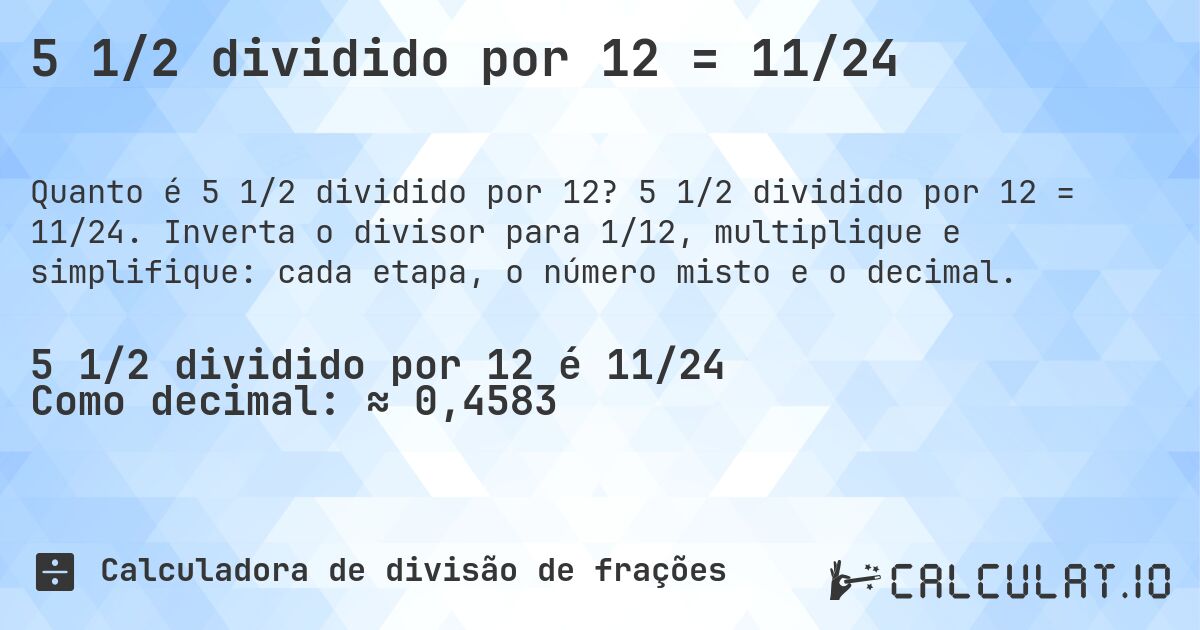 5 1/2 dividido por 12 = 11/24. 5 1/2 dividido por 12 = 11/24. Inverta o divisor para 1/12, multiplique e simplifique: cada etapa, o número misto e o decimal.