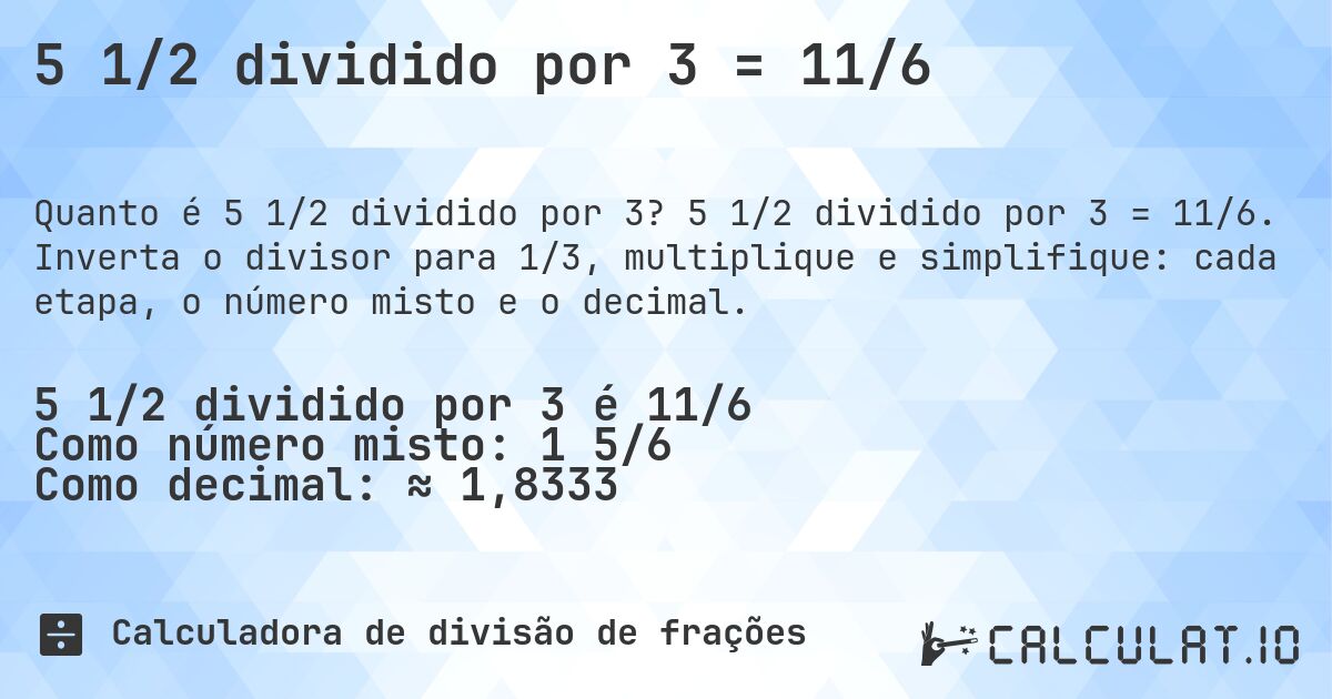 5 1/2 dividido por 3 = 11/6. 5 1/2 dividido por 3 = 11/6. Inverta o divisor para 1/3, multiplique e simplifique: cada etapa, o número misto e o decimal.