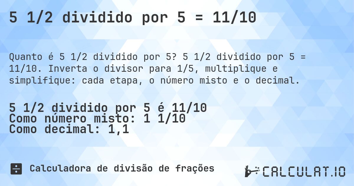 5 1/2 dividido por 5 = 11/10. 5 1/2 dividido por 5 = 11/10. Inverta o divisor para 1/5, multiplique e simplifique: cada etapa, o número misto e o decimal.