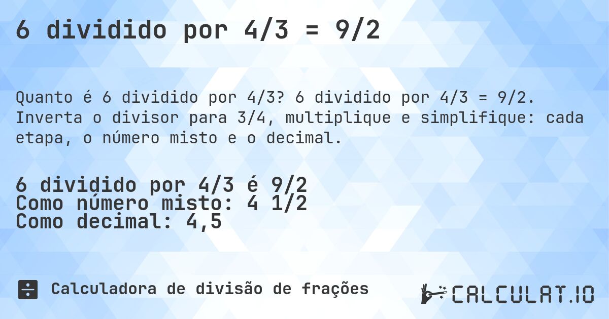 6 dividido por 4/3 = 9/2. 6 dividido por 4/3 = 9/2. Inverta o divisor para 3/4, multiplique e simplifique: cada etapa, o número misto e o decimal.