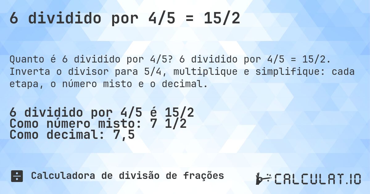 6 dividido por 4/5 = 15/2. 6 dividido por 4/5 = 15/2. Inverta o divisor para 5/4, multiplique e simplifique: cada etapa, o número misto e o decimal.