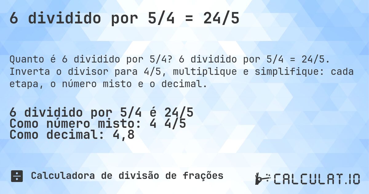 6 dividido por 5/4 = 24/5. 6 dividido por 5/4 = 24/5. Inverta o divisor para 4/5, multiplique e simplifique: cada etapa, o número misto e o decimal.