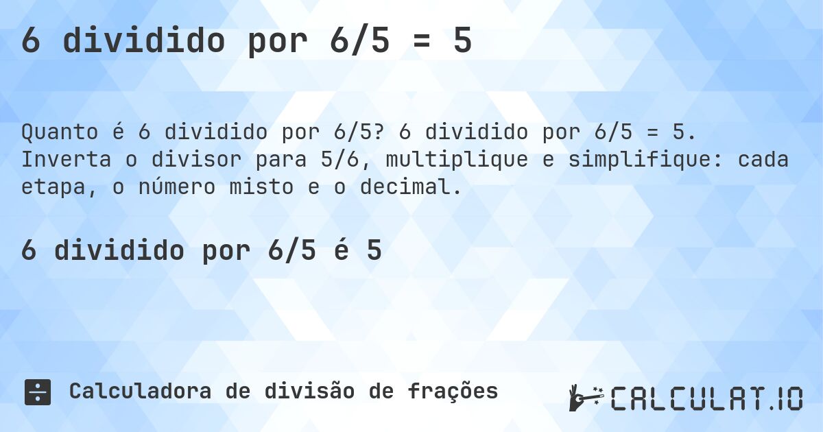 6 dividido por 6/5 = 5. 6 dividido por 6/5 = 5. Inverta o divisor para 5/6, multiplique e simplifique: cada etapa, o número misto e o decimal.