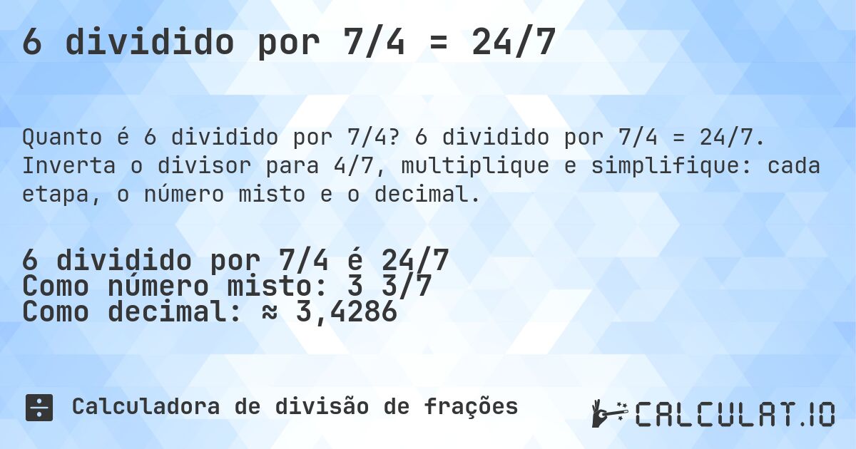 6 dividido por 7/4 = 24/7. 6 dividido por 7/4 = 24/7. Inverta o divisor para 4/7, multiplique e simplifique: cada etapa, o número misto e o decimal.