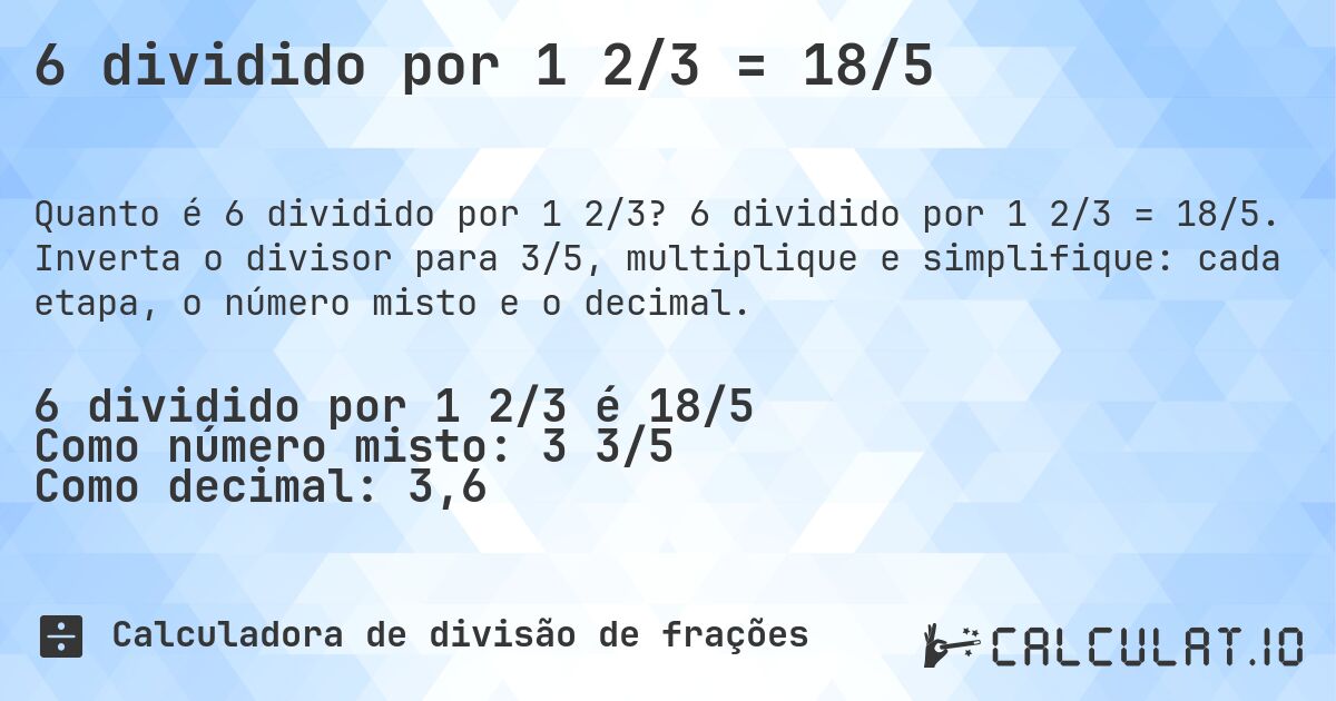 6 dividido por 1 2/3 = 18/5. 6 dividido por 1 2/3 = 18/5. Inverta o divisor para 3/5, multiplique e simplifique: cada etapa, o número misto e o decimal.