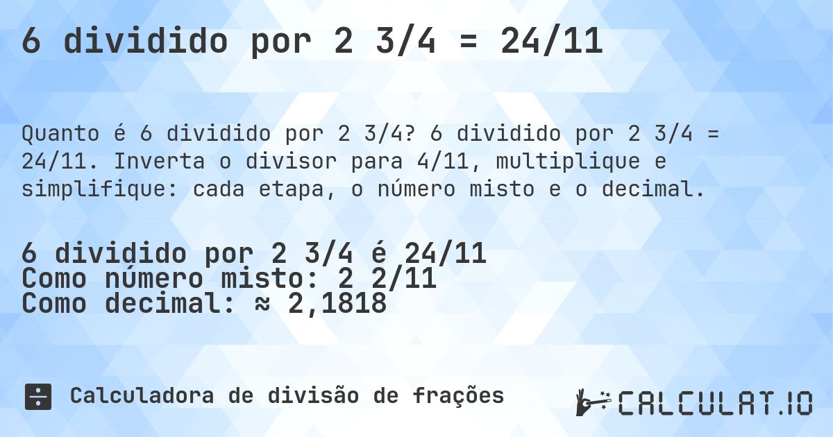 6 dividido por 2 3/4 = 24/11. 6 dividido por 2 3/4 = 24/11. Inverta o divisor para 4/11, multiplique e simplifique: cada etapa, o número misto e o decimal.