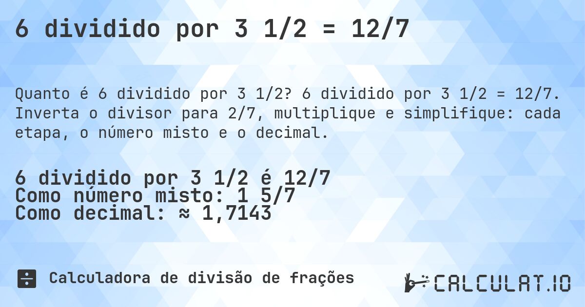 6 dividido por 3 1/2 = 12/7. 6 dividido por 3 1/2 = 12/7. Inverta o divisor para 2/7, multiplique e simplifique: cada etapa, o número misto e o decimal.