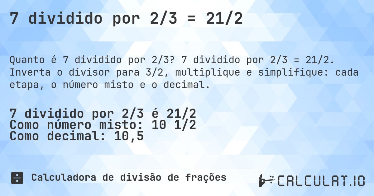 7 dividido por 2/3 = 21/2. 7 dividido por 2/3 = 21/2. Inverta o divisor para 3/2, multiplique e simplifique: cada etapa, o número misto e o decimal.