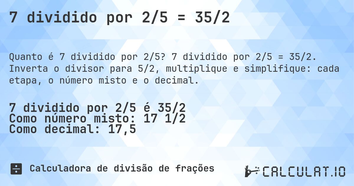 7 dividido por 2/5 = 35/2. 7 dividido por 2/5 = 35/2. Inverta o divisor para 5/2, multiplique e simplifique: cada etapa, o número misto e o decimal.