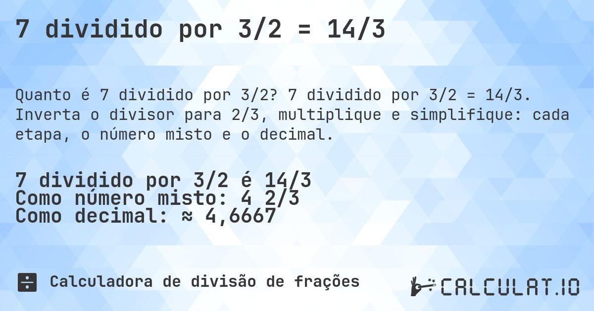 7 dividido por 3/2 = 14/3. 7 dividido por 3/2 = 14/3. Inverta o divisor para 2/3, multiplique e simplifique: cada etapa, o número misto e o decimal.