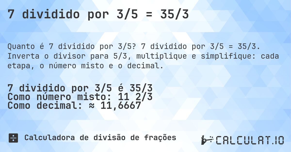 7 dividido por 3/5 = 35/3. 7 dividido por 3/5 = 35/3. Inverta o divisor para 5/3, multiplique e simplifique: cada etapa, o número misto e o decimal.