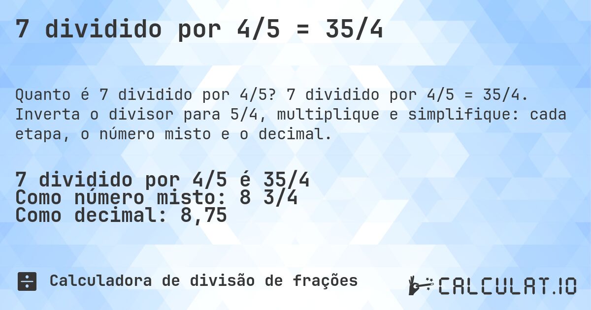7 dividido por 4/5 = 35/4. 7 dividido por 4/5 = 35/4. Inverta o divisor para 5/4, multiplique e simplifique: cada etapa, o número misto e o decimal.