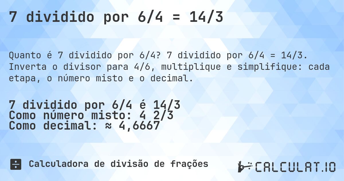7 dividido por 6/4 = 14/3. 7 dividido por 6/4 = 14/3. Inverta o divisor para 4/6, multiplique e simplifique: cada etapa, o número misto e o decimal.