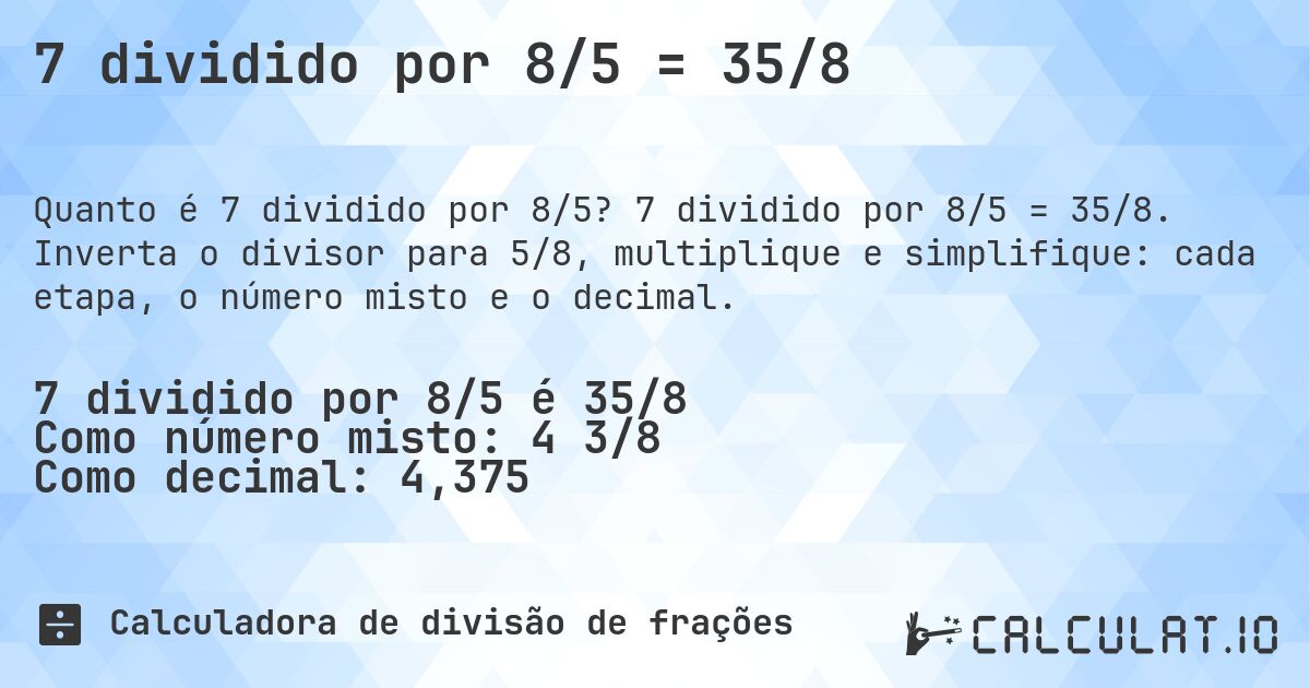 7 dividido por 8/5 = 35/8. 7 dividido por 8/5 = 35/8. Inverta o divisor para 5/8, multiplique e simplifique: cada etapa, o número misto e o decimal.