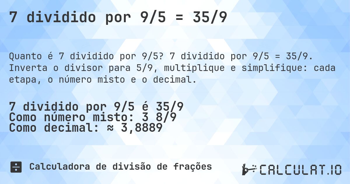7 dividido por 9/5 = 35/9. 7 dividido por 9/5 = 35/9. Inverta o divisor para 5/9, multiplique e simplifique: cada etapa, o número misto e o decimal.