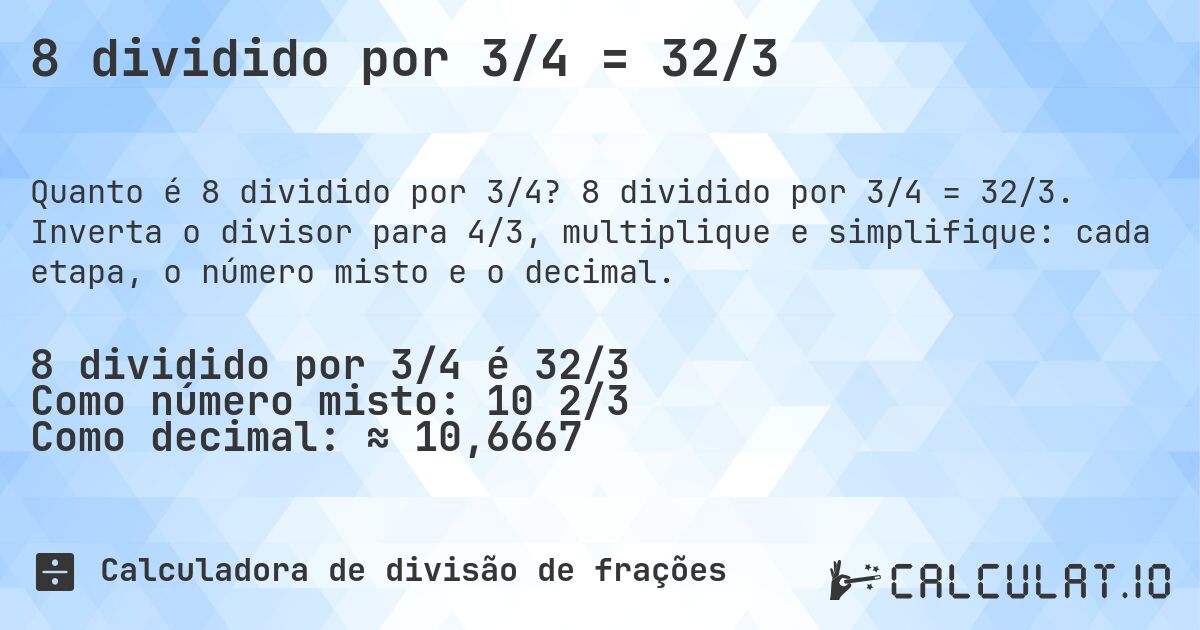 8 dividido por 3/4 = 32/3. 8 dividido por 3/4 = 32/3. Inverta o divisor para 4/3, multiplique e simplifique: cada etapa, o número misto e o decimal.