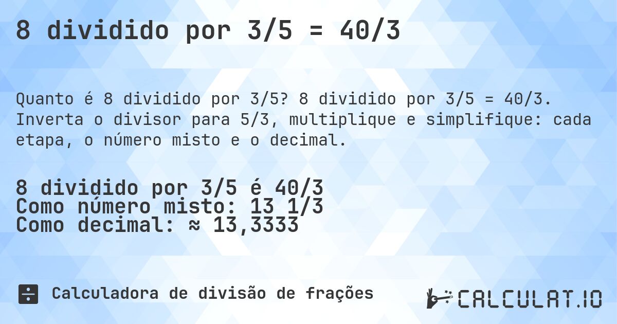 8 dividido por 3/5 = 40/3. 8 dividido por 3/5 = 40/3. Inverta o divisor para 5/3, multiplique e simplifique: cada etapa, o número misto e o decimal.