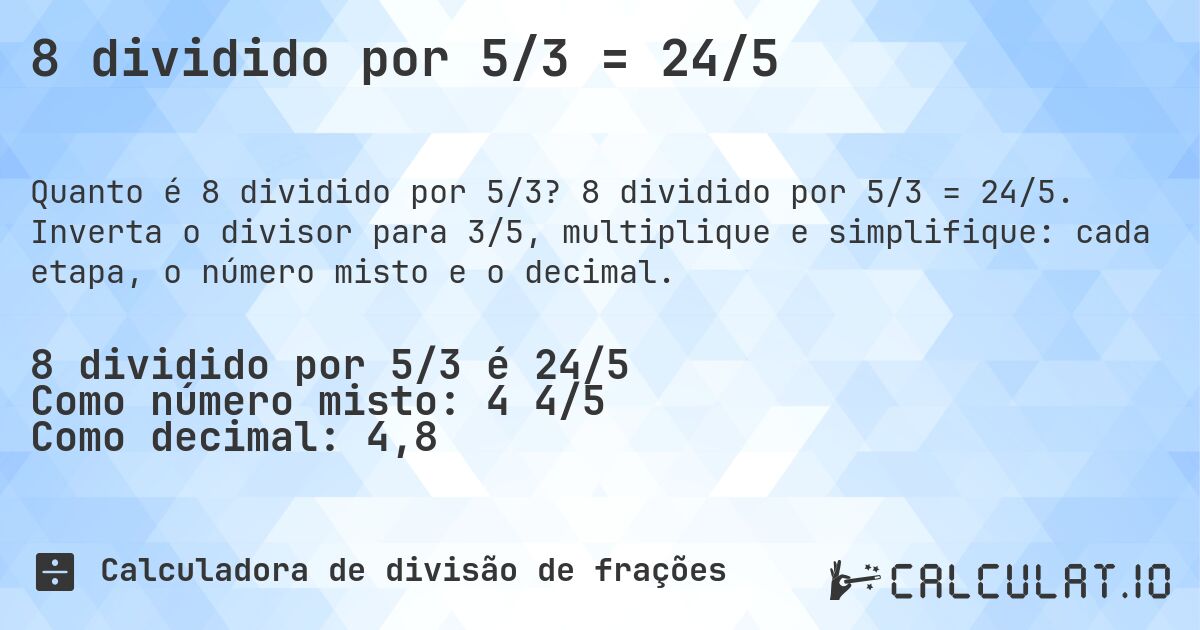 8 dividido por 5/3 = 24/5. 8 dividido por 5/3 = 24/5. Inverta o divisor para 3/5, multiplique e simplifique: cada etapa, o número misto e o decimal.