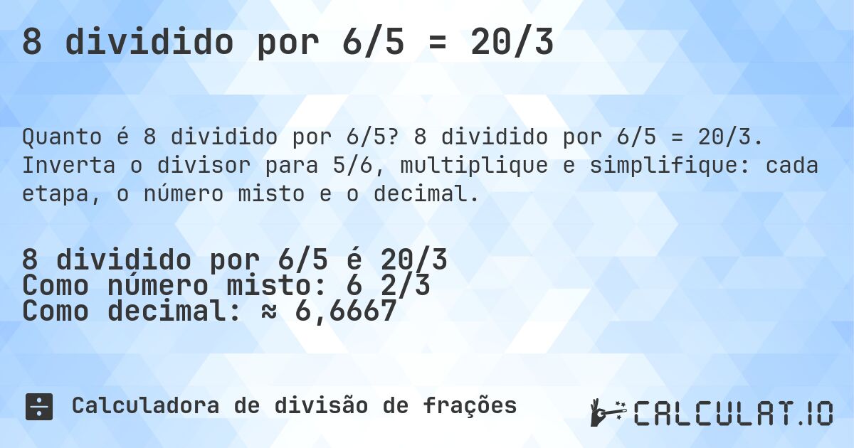 8 dividido por 6/5 = 20/3. 8 dividido por 6/5 = 20/3. Inverta o divisor para 5/6, multiplique e simplifique: cada etapa, o número misto e o decimal.