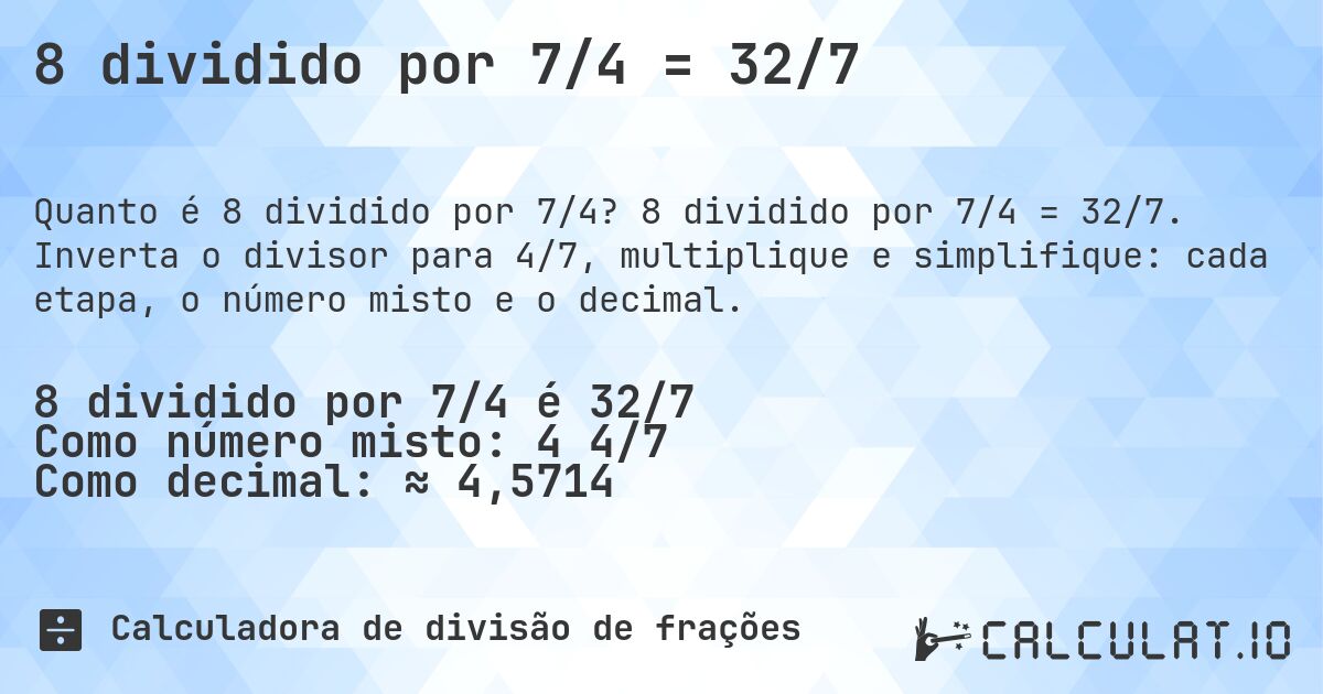 8 dividido por 7/4 = 32/7. 8 dividido por 7/4 = 32/7. Inverta o divisor para 4/7, multiplique e simplifique: cada etapa, o número misto e o decimal.