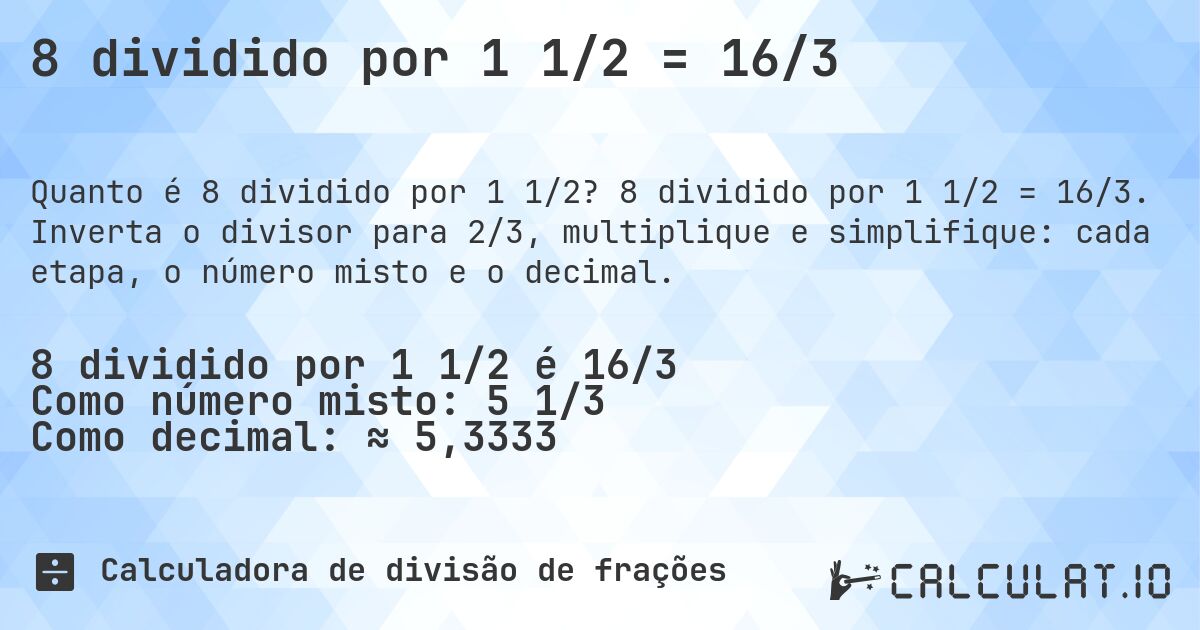 8 dividido por 1 1/2 = 16/3. 8 dividido por 1 1/2 = 16/3. Inverta o divisor para 2/3, multiplique e simplifique: cada etapa, o número misto e o decimal.