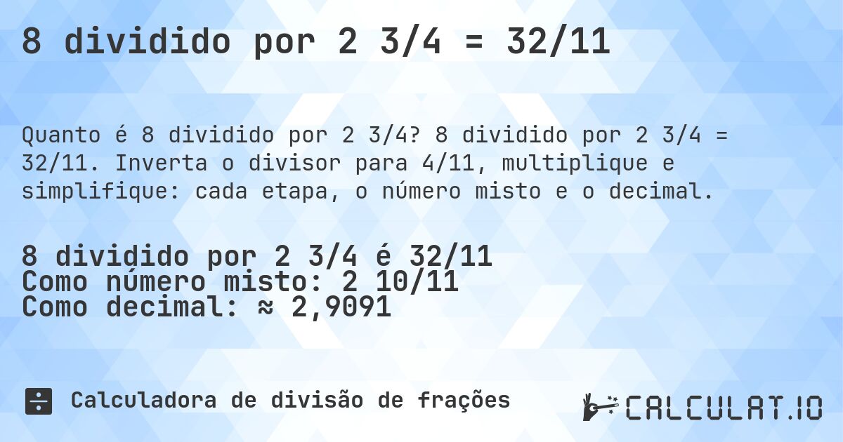 8 dividido por 2 3/4 = 32/11. 8 dividido por 2 3/4 = 32/11. Inverta o divisor para 4/11, multiplique e simplifique: cada etapa, o número misto e o decimal.