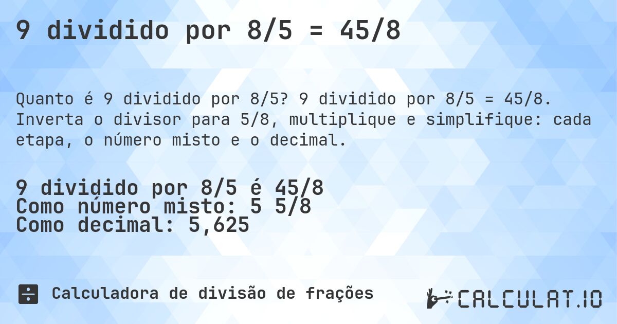 9 dividido por 8/5 = 45/8. 9 dividido por 8/5 = 45/8. Inverta o divisor para 5/8, multiplique e simplifique: cada etapa, o número misto e o decimal.