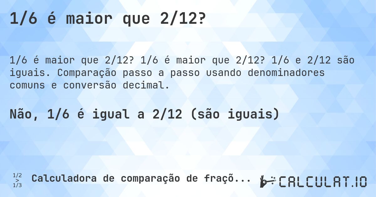 1/6 é maior que 2/12?. 1/6 é maior que 2/12? 1/6 e 2/12 são iguais. Comparação passo a passo usando denominadores comuns e conversão decimal.