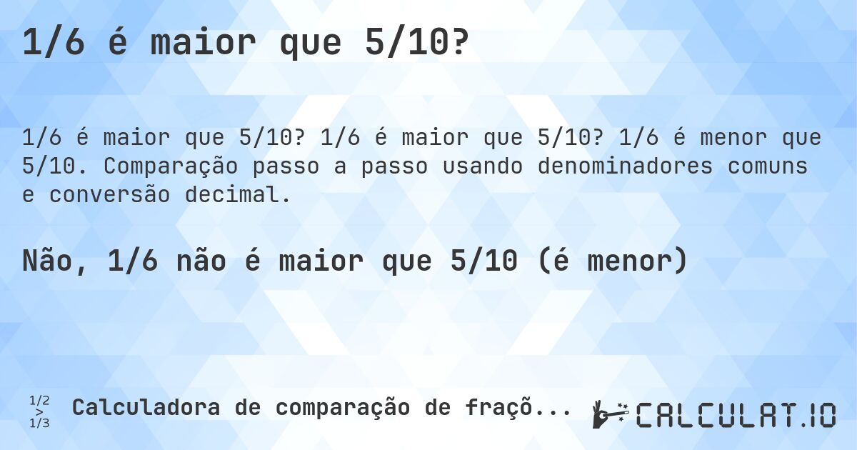 1/6 é maior que 5/10?. 1/6 é maior que 5/10? 1/6 é menor que 5/10. Comparação passo a passo usando denominadores comuns e conversão decimal.