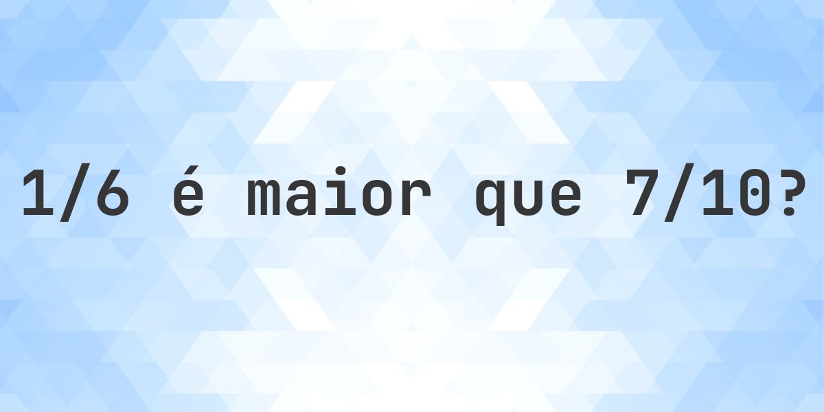 1/6 é maior que 7/10? - Calculatio
