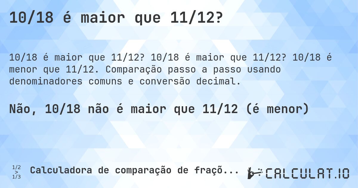 10/18 é maior que 11/12?. 10/18 é maior que 11/12? 10/18 é menor que 11/12. Comparação passo a passo usando denominadores comuns e conversão decimal.