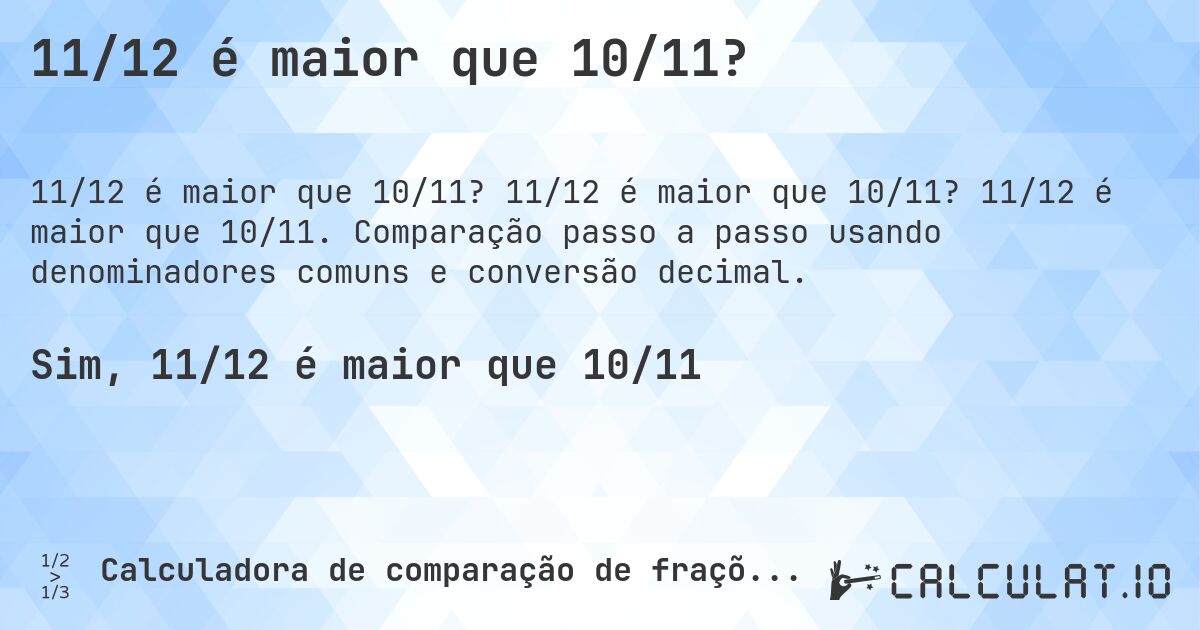 11/12 é maior que 10/11?. 11/12 é maior que 10/11? 11/12 é maior que 10/11. Comparação passo a passo usando denominadores comuns e conversão decimal.