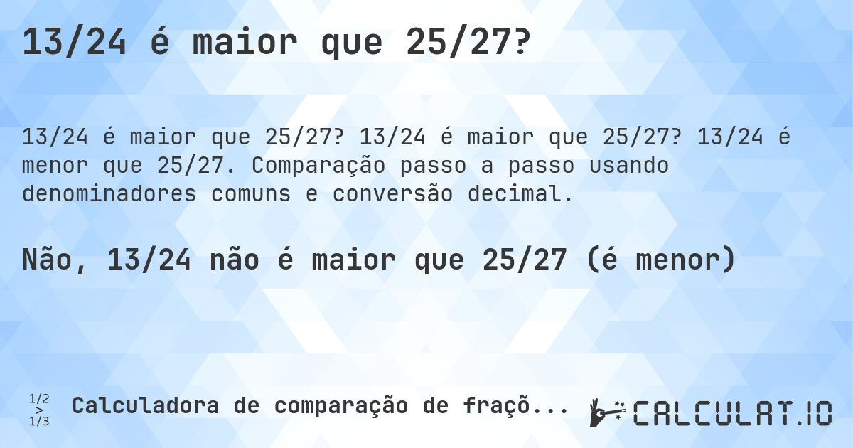 13/24 é maior que 25/27?. 13/24 é maior que 25/27? 13/24 é menor que 25/27. Comparação passo a passo usando denominadores comuns e conversão decimal.