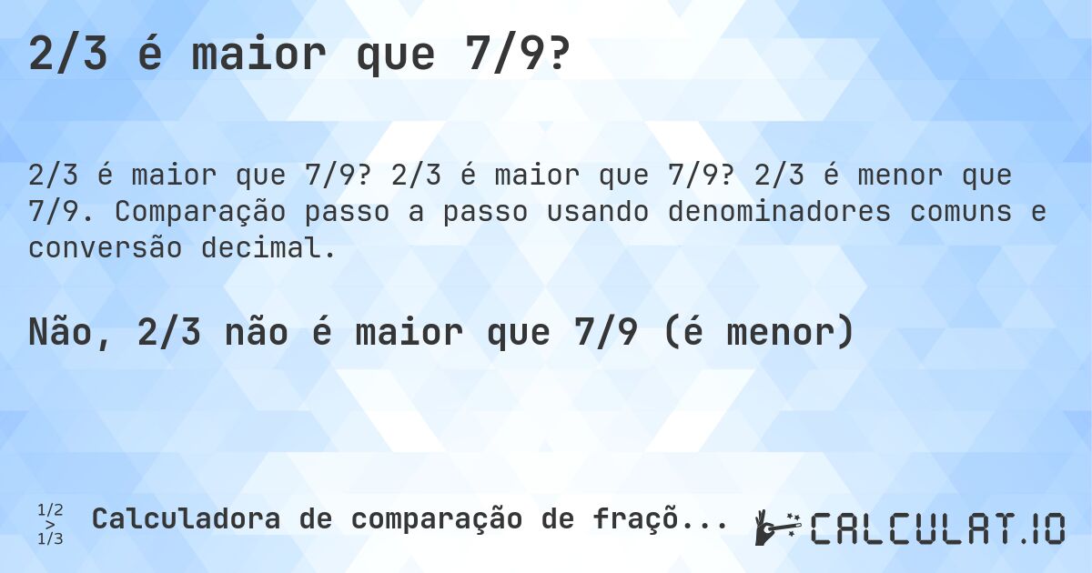 2/3 é maior que 7/9?. 2/3 é maior que 7/9? 2/3 é menor que 7/9. Comparação passo a passo usando denominadores comuns e conversão decimal.